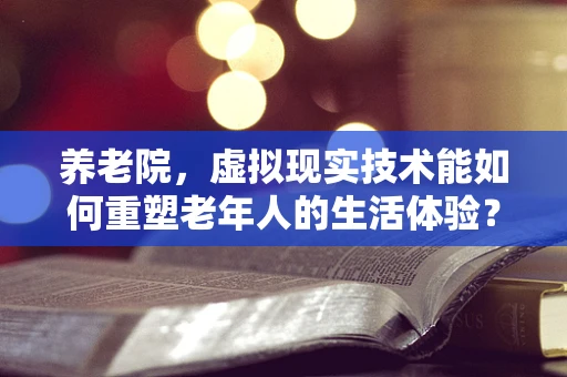 养老院，虚拟现实技术能如何重塑老年人的生活体验？