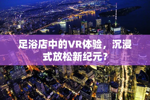 足浴店中的VR体验，沉浸式放松新纪元？