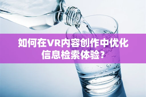 如何在VR内容创作中优化信息检索体验？