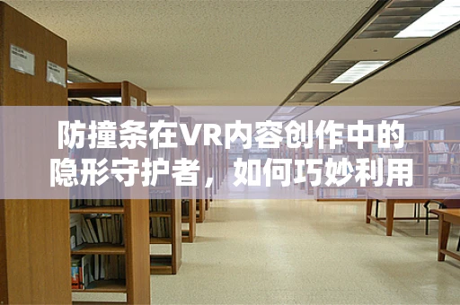 防撞条在VR内容创作中的隐形守护者，如何巧妙利用提升用户体验？