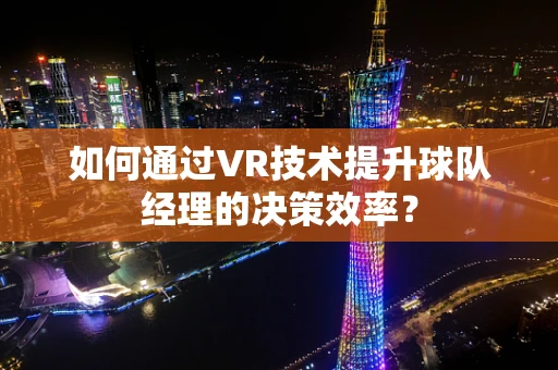 如何通过VR技术提升球队经理的决策效率？