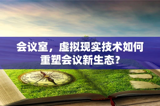 会议室，虚拟现实技术如何重塑会议新生态？