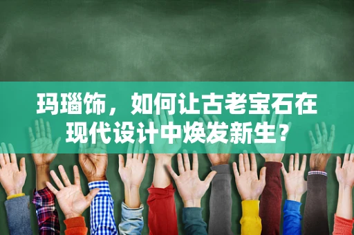 玛瑙饰，如何让古老宝石在现代设计中焕发新生？