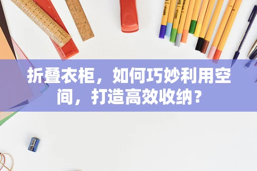 折叠衣柜，如何巧妙利用空间，打造高效收纳？