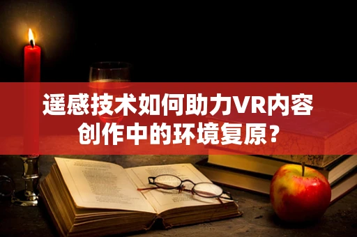 遥感技术如何助力VR内容创作中的环境复原？