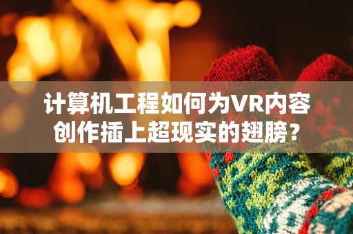 计算机工程如何为VR内容创作插上超现实的翅膀？