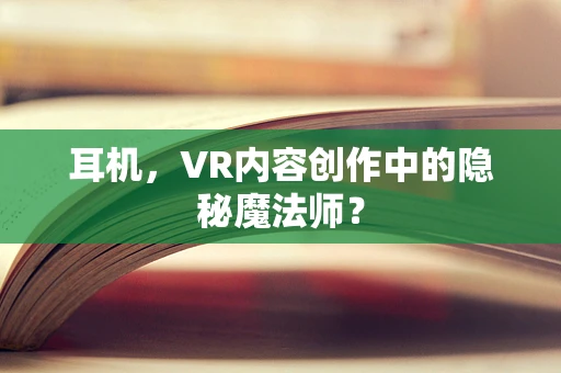 耳机，VR内容创作中的隐秘魔法师？