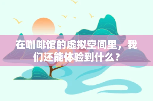 在咖啡馆的虚拟空间里，我们还能体验到什么？