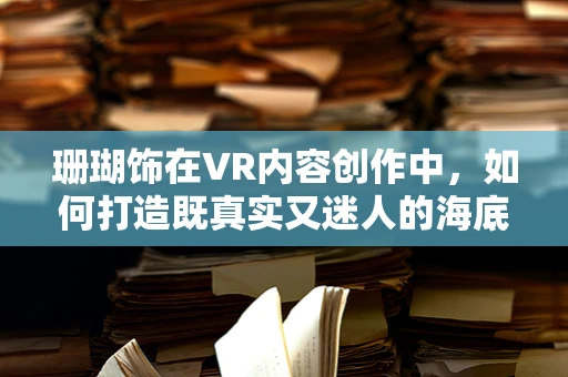 珊瑚饰在VR内容创作中，如何打造既真实又迷人的海底奇观？