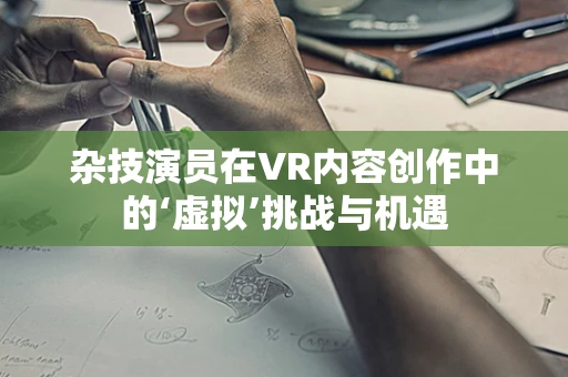 杂技演员在VR内容创作中的‘虚拟’挑战与机遇