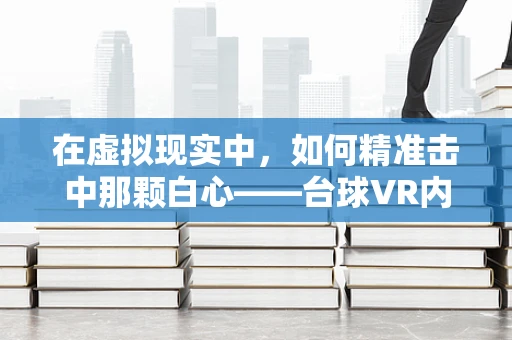 在虚拟现实中，如何精准击中那颗白心——台球VR内容创作的挑战与机遇？