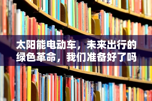 太阳能电动车，未来出行的绿色革命，我们准备好了吗？