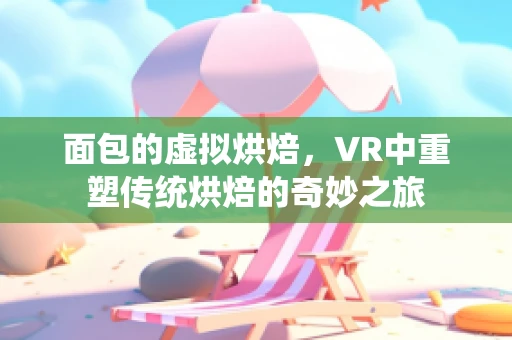 面包的虚拟烘焙，VR中重塑传统烘焙的奇妙之旅