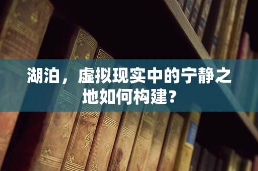 湖泊，虚拟现实中的宁静之地如何构建？