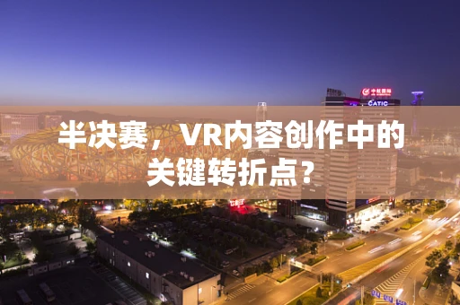 半决赛，VR内容创作中的关键转折点？