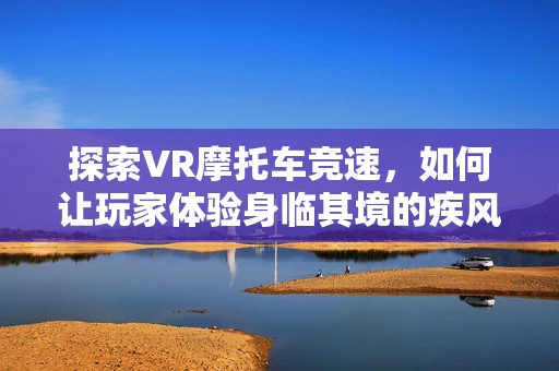 探索VR摩托车竞速，如何让玩家体验身临其境的疾风之旅？