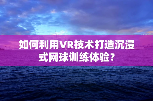 如何利用VR技术打造沉浸式网球训练体验？