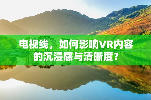 电视线，如何影响VR内容的沉浸感与清晰度？