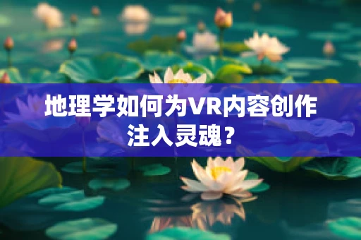 地理学如何为VR内容创作注入灵魂？