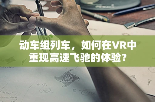 动车组列车，如何在VR中重现高速飞驰的体验？