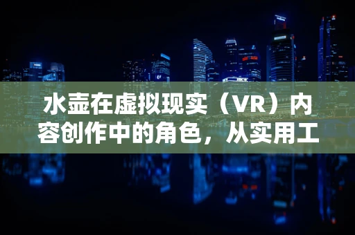 水壶在虚拟现实（VR）内容创作中的角色，从实用工具到创意媒介？