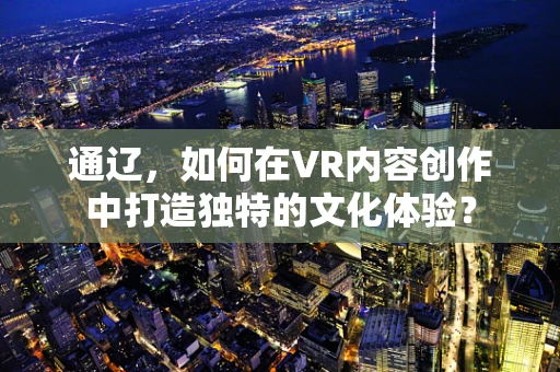 通辽，如何在VR内容创作中打造独特的文化体验？