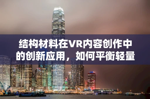 结构材料在VR内容创作中的创新应用，如何平衡轻量与强度？