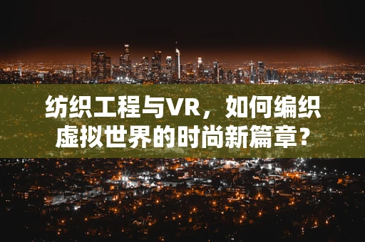 纺织工程与VR，如何编织虚拟世界的时尚新篇章？