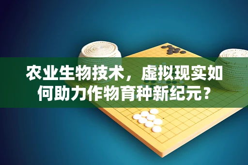 农业生物技术，虚拟现实如何助力作物育种新纪元？