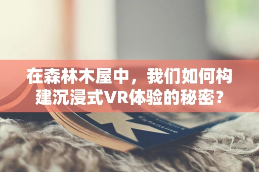 在森林木屋中，我们如何构建沉浸式VR体验的秘密？