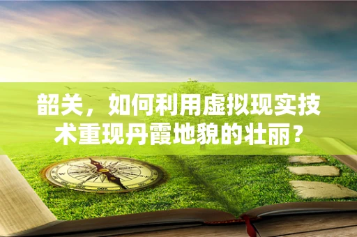 韶关，如何利用虚拟现实技术重现丹霞地貌的壮丽？