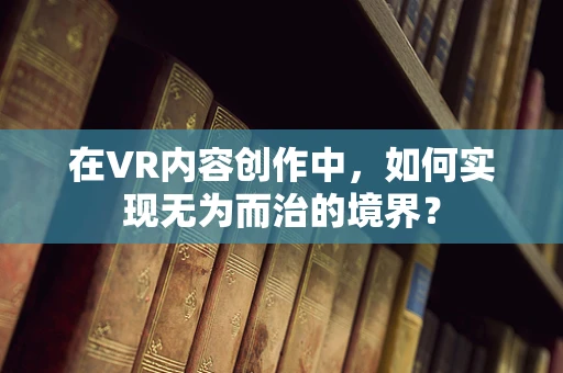 在VR内容创作中，如何实现无为而治的境界？