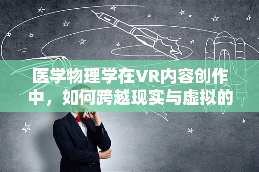 医学物理学在VR内容创作中，如何跨越现实与虚拟的边界？