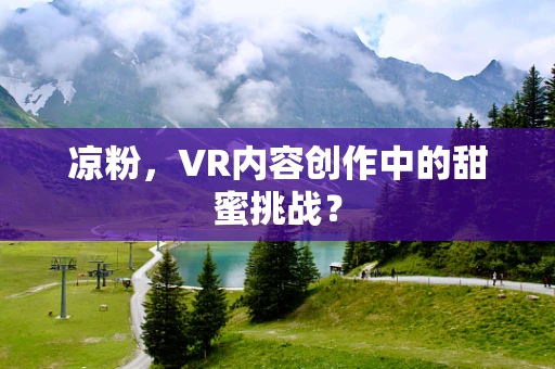 凉粉，VR内容创作中的甜蜜挑战？