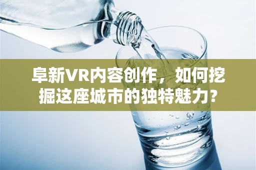 阜新VR内容创作，如何挖掘这座城市的独特魅力？