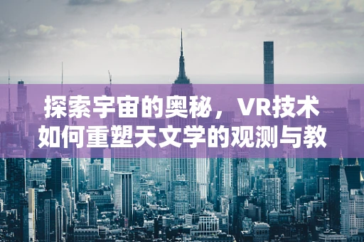 探索宇宙的奥秘，VR技术如何重塑天文学的观测与教育？