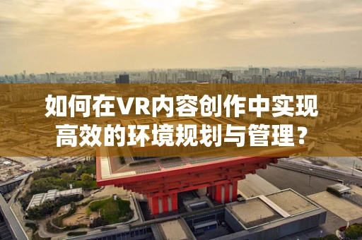 如何在VR内容创作中实现高效的环境规划与管理？