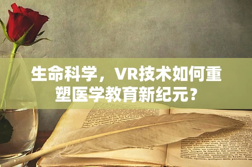 生命科学，VR技术如何重塑医学教育新纪元？