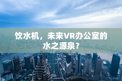 饮水机，未来VR办公室的水之源泉？