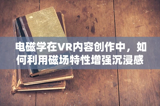 电磁学在VR内容创作中，如何利用磁场特性增强沉浸感？