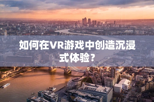 如何在VR游戏中创造沉浸式体验？