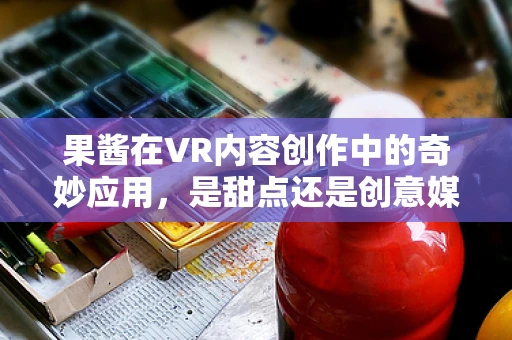 果酱在VR内容创作中的奇妙应用，是甜点还是创意媒介？