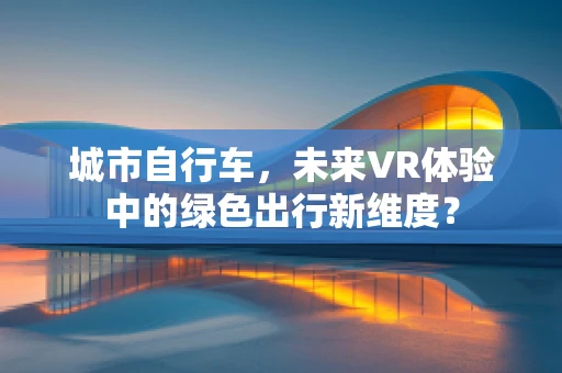 城市自行车，未来VR体验中的绿色出行新维度？