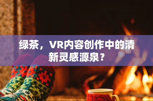 绿茶，VR内容创作中的清新灵感源泉？