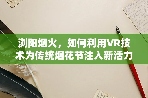 浏阳烟火，如何利用VR技术为传统烟花节注入新活力？