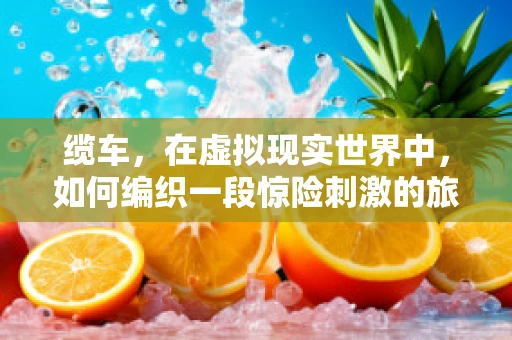 缆车，在虚拟现实世界中，如何编织一段惊险刺激的旅程？