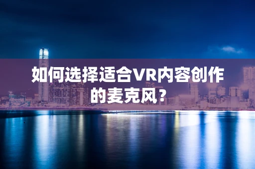 如何选择适合VR内容创作的麦克风？