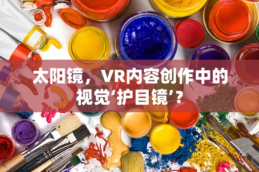 太阳镜，VR内容创作中的视觉‘护目镜’？