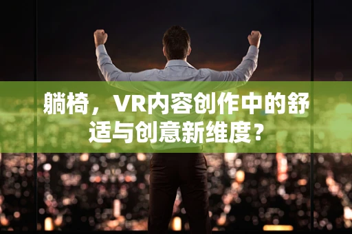 躺椅，VR内容创作中的舒适与创意新维度？