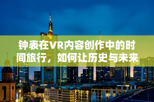 钟表在VR内容创作中的时间旅行，如何让历史与未来在虚拟空间中交汇？